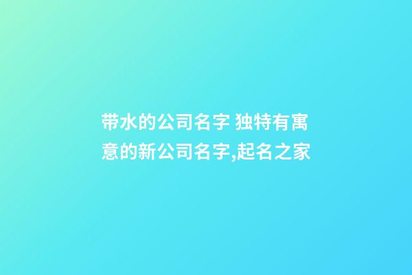 带水的公司名字 独特有寓意的新公司名字,起名之家-第1张-公司起名-玄机派
